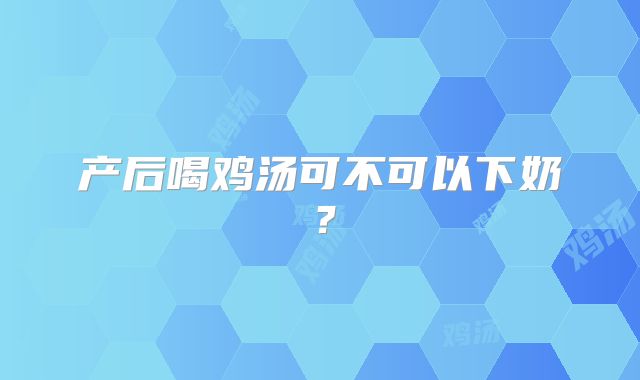 产后喝鸡汤可不可以下奶?