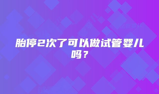 胎停2次了可以做试管婴儿吗?