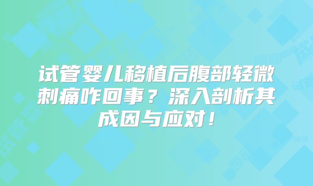 试管婴儿移植后腹部轻微刺痛咋回事?深入剖析其成因与应对!