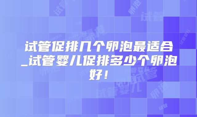 试管促排几个卵泡最适合_试管婴儿促排多少个卵泡好！