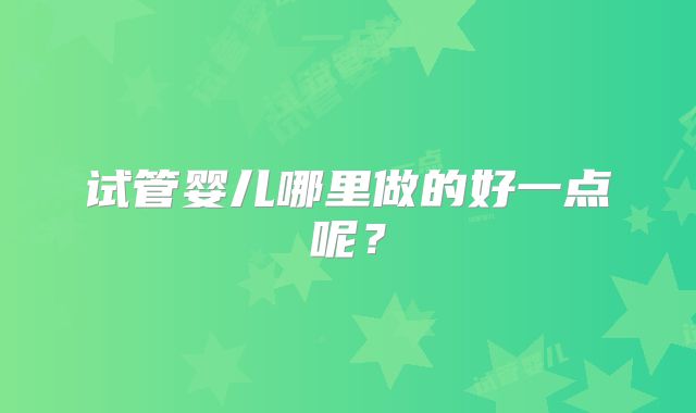 试管婴儿哪里做的好一点呢?
