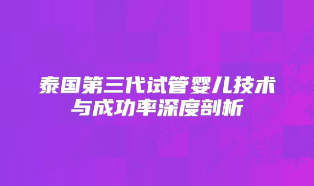 泰国第三代试管婴儿技术与成功率深度剖析