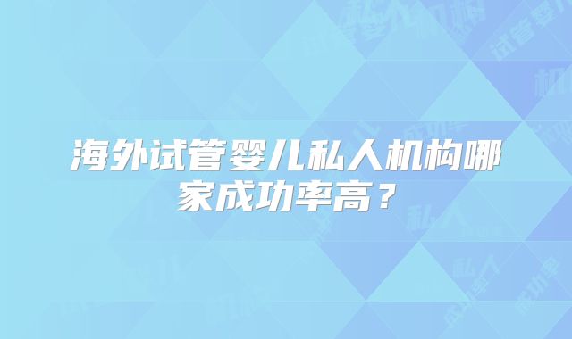 海外试管婴儿私人机构哪家成功率高?