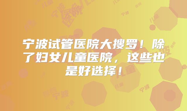 宁波试管医院大搜罗！除了妇女儿童医院，这些也是好选择！