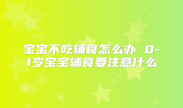 宝宝不吃辅食怎么办 0-1岁宝宝辅食要注意什么
