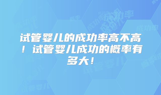 试管婴儿的成功率高不高！试管婴儿成功的概率有多大！