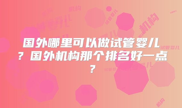 国外哪里可以做试管婴儿?国外机构那个排名好一点?