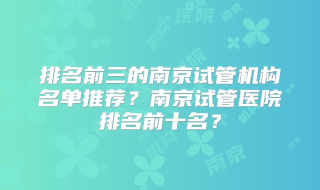 排名前三的南京试管机构名单推荐？南京试管医院排名前十名？