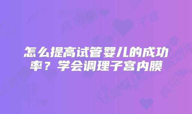 怎么提高试管婴儿的成功率?学会调理子宫内膜
