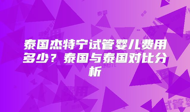泰国杰特宁试管婴儿费用多少?泰国与泰国对比分析