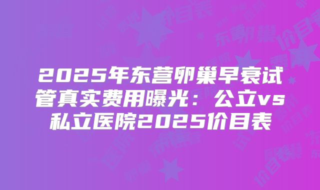 2025年东营卵巢早衰试管真实费用曝光:公立vs私立医院2025价目表
