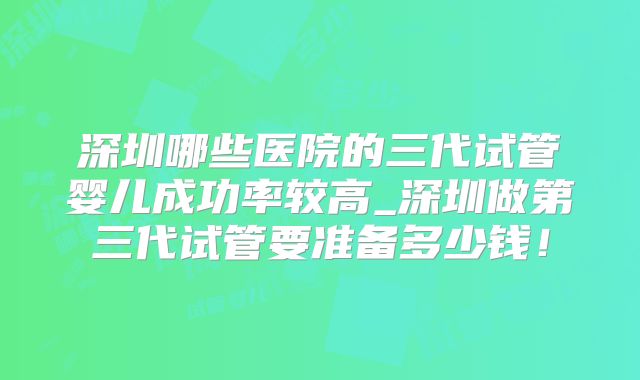深圳哪些医院的三代试管婴儿成功率较高_深圳做第三代试管要准备多少钱！