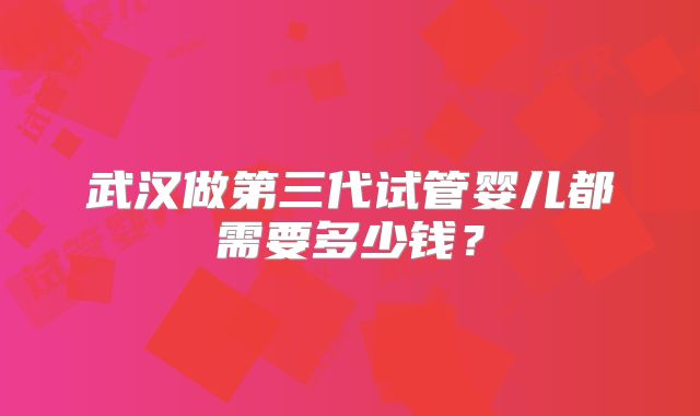 武汉做第三代试管婴儿都需要多少钱?