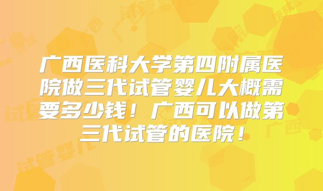 广西医科大学第四附属医院做三代试管婴儿大概需要多少钱！广西可以做第三代试管的医院！