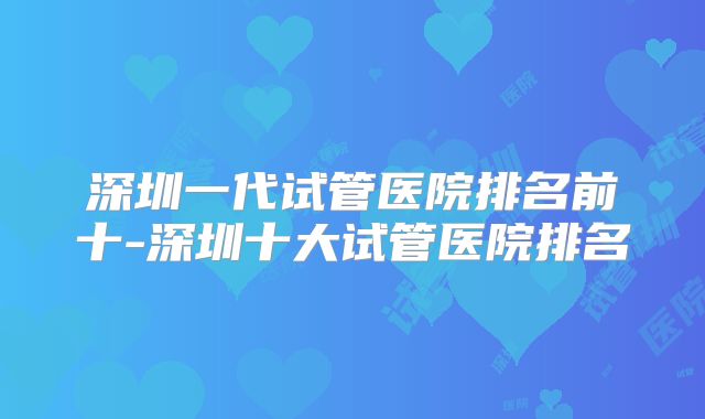 深圳一代试管医院排名前十-深圳十大试管医院排名