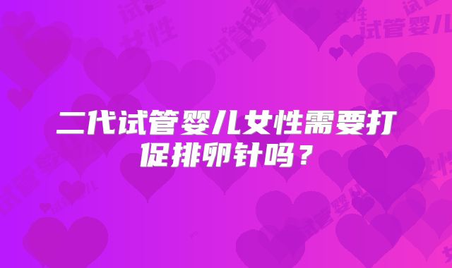 二代试管婴儿女性需要打促排卵针吗？