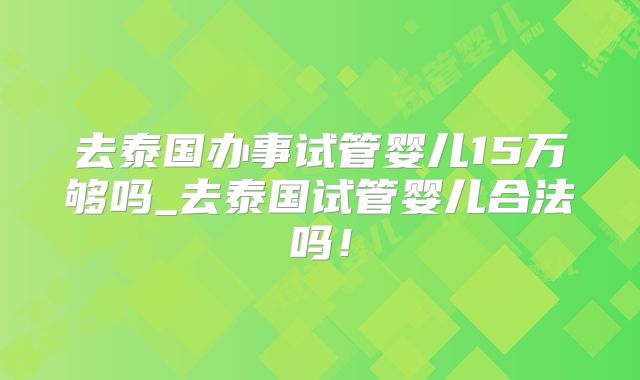 去泰国办事试管婴儿15万够吗_去泰国试管婴儿合法吗！