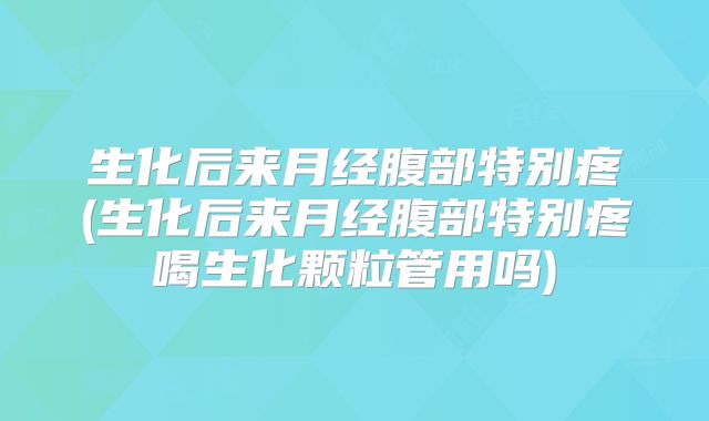 生化后来月经腹部特别疼(生化后来月经腹部特别疼喝生化颗粒管用吗)