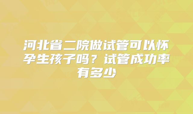 河北省二院做试管可以怀孕生孩子吗?试管成功率有多少