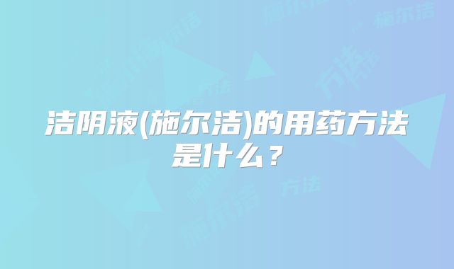 洁阴液(施尔洁)的用药方法是什么?