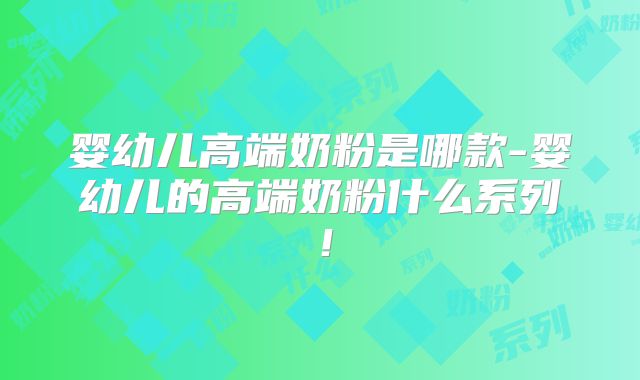 婴幼儿高端奶粉是哪款-婴幼儿的高端奶粉什么系列！