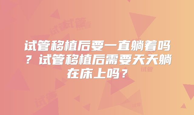 试管移植后要一直躺着吗？试管移植后需要天天躺在床上吗？