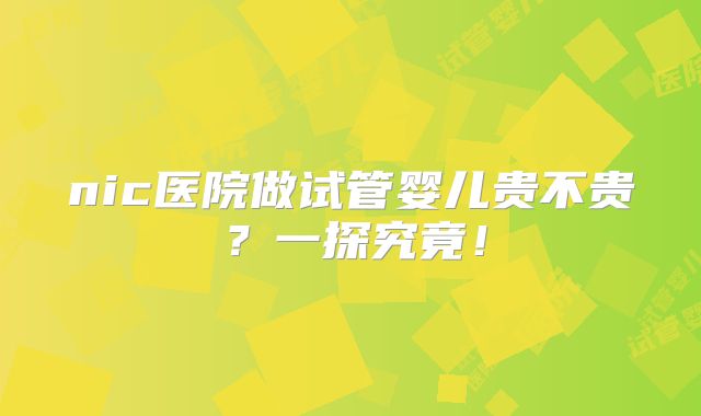 nic医院做试管婴儿贵不贵?一探究竟!