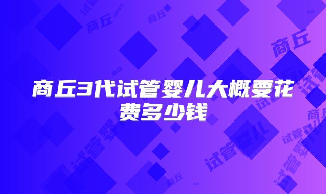 商丘3代试管婴儿大概要花费多少钱