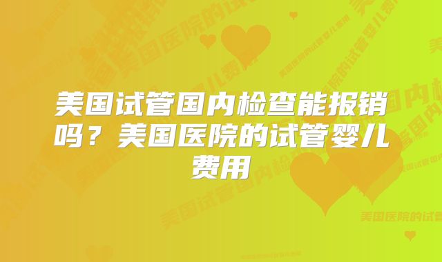 美国试管国内检查能报销吗？美国医院的试管婴儿费用