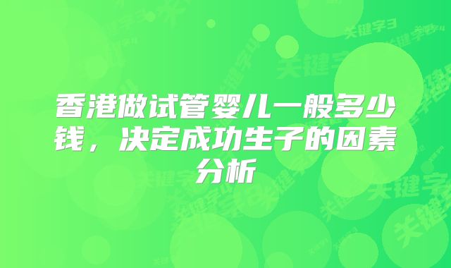 香港做试管婴儿一般多少钱，决定成功生子的因素分析