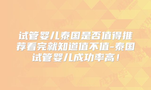 试管婴儿泰国是否值得推荐看完就知道值不值-泰国试管婴儿成功率高！