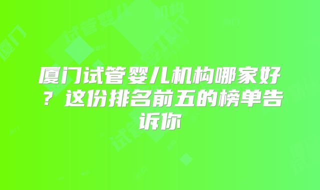厦门试管婴儿机构哪家好？这份排名前五的榜单告诉你
