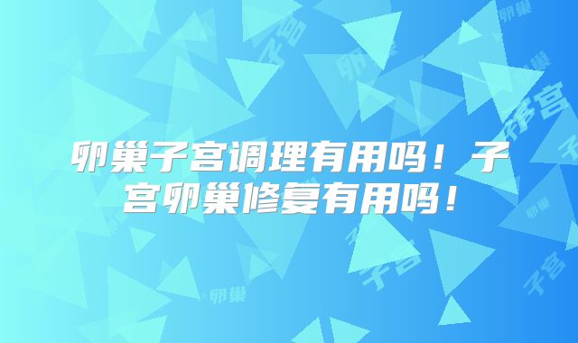 卵巢子宫调理有用吗！子宫卵巢修复有用吗！