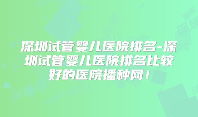 深圳试管婴儿医院排名-深圳试管婴儿医院排名比较好的医院播种网！