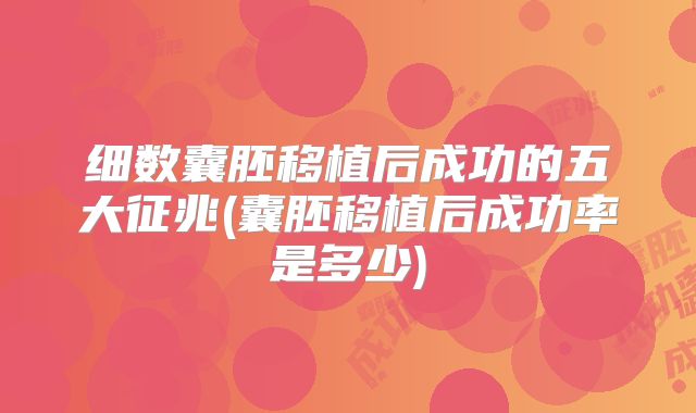 细数囊胚移植后成功的五大征兆(囊胚移植后成功率是多少)