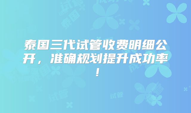 泰国三代试管收费明细公开,准确规划提升成功率!