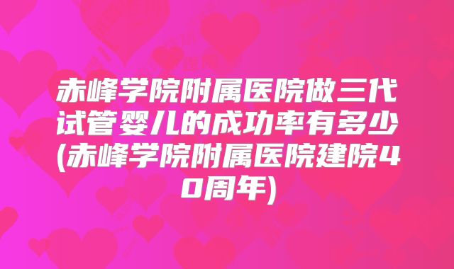 赤峰学院附属医院做三代试管婴儿的成功率有多少(赤峰学院附属医院建院40周年)