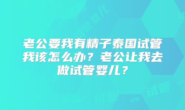 老公要我有精子泰国试管我该怎么办？老公让我去做试管婴儿？