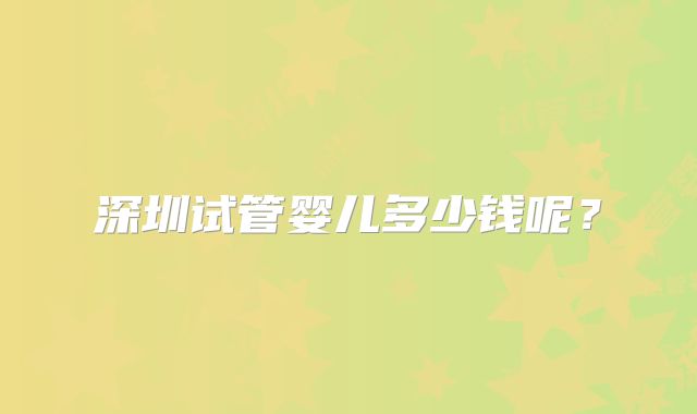 深圳试管婴儿多少钱呢？