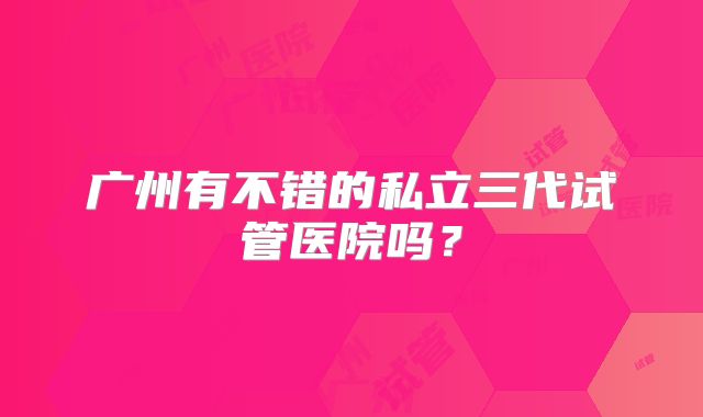 广州有不错的私立三代试管医院吗？