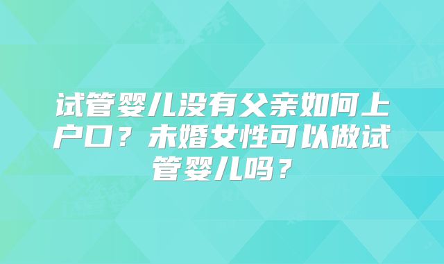 试管婴儿没有父亲如何上户口？未婚女性可以做试管婴儿吗？