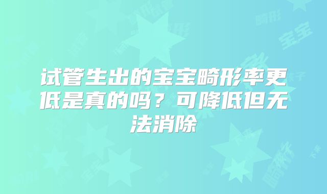 试管生出的宝宝畸形率更低是真的吗？可降低但无法消除