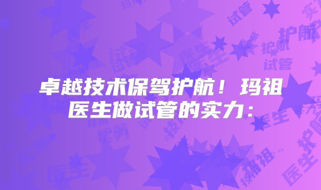 卓越技术保驾护航！玛祖医生做试管的实力：