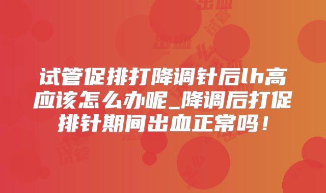 试管促排打降调针后lh高应该怎么办呢_降调后打促排针期间出血正常吗!