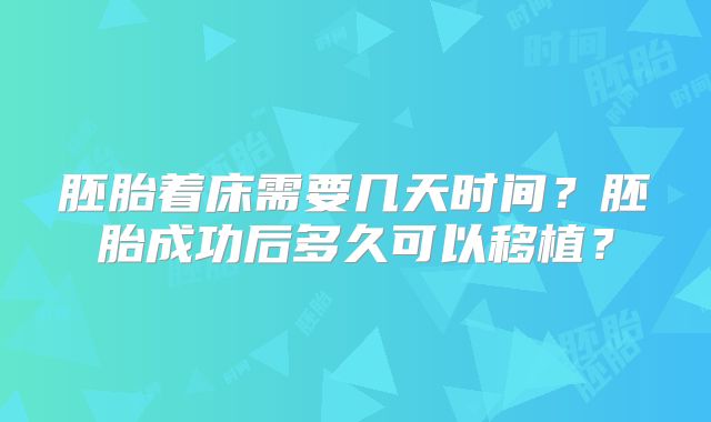胚胎着床需要几天时间？胚胎成功后多久可以移植？