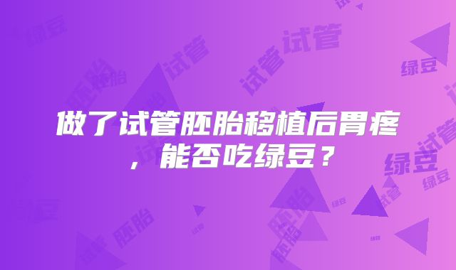 做了试管胚胎移植后胃疼,能否吃绿豆?