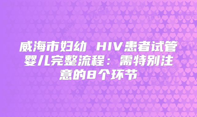 威海市妇幼 HIV患者试管婴儿完整流程:需特别注意的8个环节
