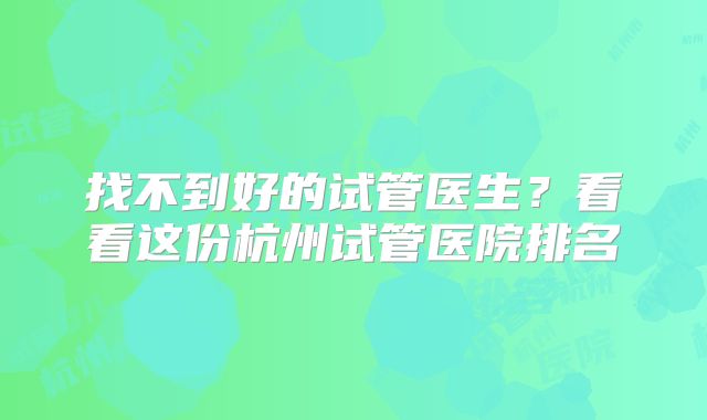 找不到好的试管医生？看看这份杭州试管医院排名