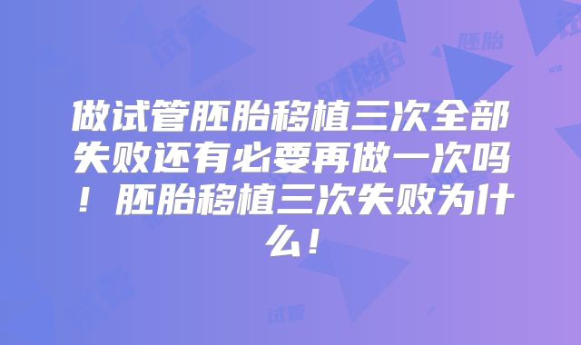 做试管胚胎移植三次全部失败还有必要再做一次吗!胚胎移植三次失败为什么!