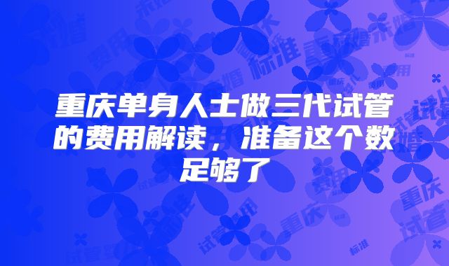 重庆单身人士做三代试管的费用解读，准备这个数足够了